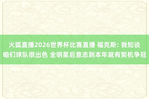 火狐直播2026世界杯比赛直播 福克斯: 我知谈咱们球队很出色 全明星后意志到本年就有契机争冠