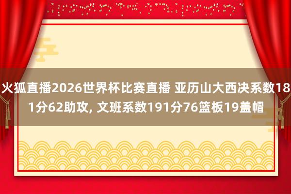 火狐直播2026世界杯比赛直播 亚历山大西决系数181分62助攻, 文班系数191分76篮板19盖帽