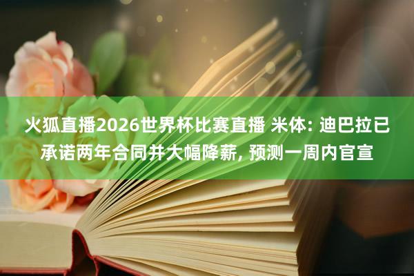 火狐直播2026世界杯比赛直播 米体: 迪巴拉已承诺两年合同并大幅降薪, 预测一周内官宣
