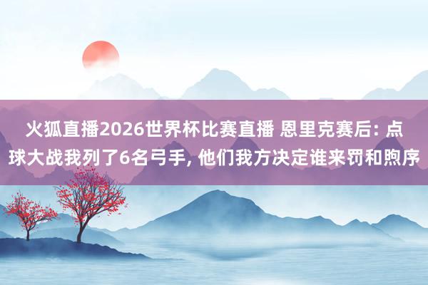 火狐直播2026世界杯比赛直播 恩里克赛后: 点球大战我列了6名弓手, 他们我方决定谁来罚和煦序