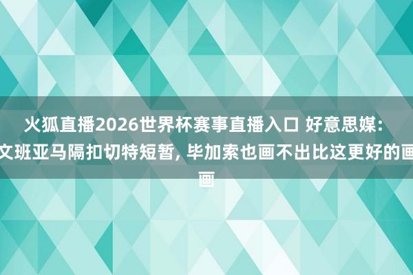 火狐直播2026世界杯赛事直播入口 好意思媒: 文班亚马隔扣切特短暂, 毕加索也画不出比这更好的画