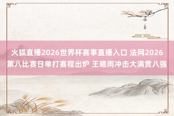 火狐直播2026世界杯赛事直播入口 法网2026第八比赛日单打赛程出炉 王曦雨冲击大满贯八强