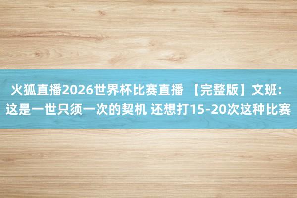 火狐直播2026世界杯比赛直播 【完整版】文班: 这是一世只须一次的契机 还想打15-20次这种比赛