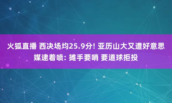 火狐直播 西决场均25.9分! 亚历山大又遭好意思媒逮着喷: 摊手要哨 要道球拒投