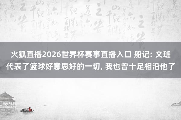 火狐直播2026世界杯赛事直播入口 船记: 文班代表了篮球好意思好的一切, 我也曾十足相沿他了