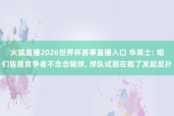 火狐直播2026世界杯赛事直播入口 华莱士: 咱们皆是竞争者不念念输球, 球队试图在临了发起反扑