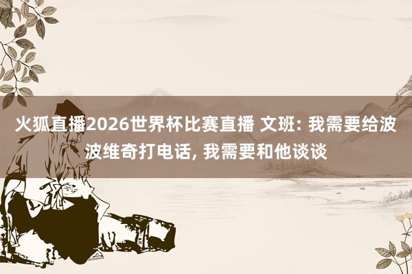 火狐直播2026世界杯比赛直播 文班: 我需要给波波维奇打电话, 我需要和他谈谈
