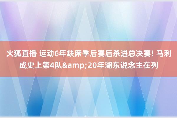 火狐直播 运动6年缺席季后赛后杀进总决赛! 马刺成史上第4队&20年湖东说念主在列