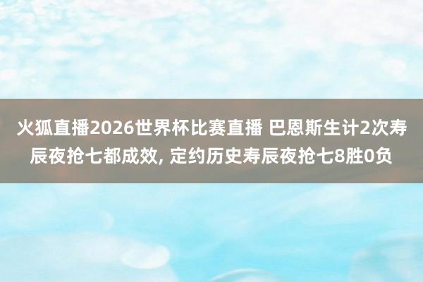 火狐直播2026世界杯比赛直播 巴恩斯生计2次寿辰夜抢七都成效, 定约历史寿辰夜抢七8胜0负