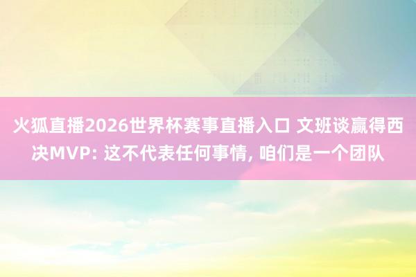 火狐直播2026世界杯赛事直播入口 文班谈赢得西决MVP: 这不代表任何事情, 咱们是一个团队