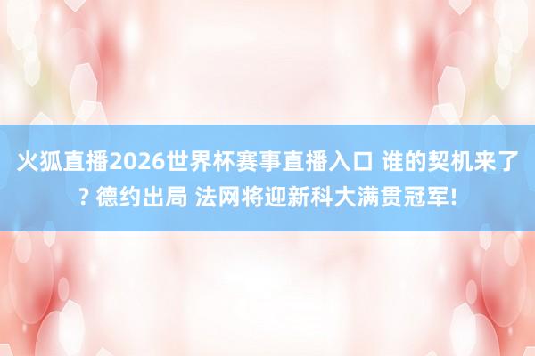 火狐直播2026世界杯赛事直播入口 谁的契机来了? 德约出局 法网将迎新科大满贯冠军!