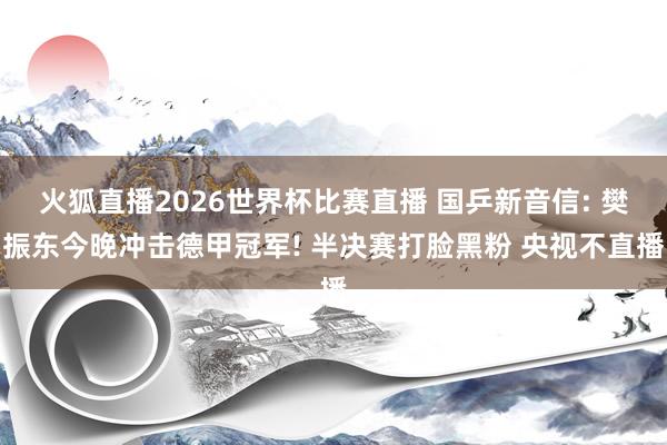 火狐直播2026世界杯比赛直播 国乒新音信: 樊振东今晚冲击德甲冠军! 半决赛打脸黑粉 央视不直播
