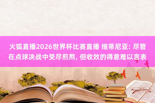火狐直播2026世界杯比赛直播 维蒂尼亚: 尽管在点球决战中受尽煎熬, 但收效的得意难以言表