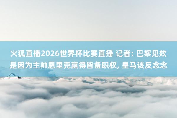 火狐直播2026世界杯比赛直播 记者: 巴黎见效是因为主帅恩里克赢得皆备职权, 皇马该反念念