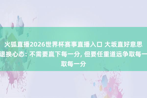 火狐直播2026世界杯赛事直播入口 大坂直好意思谈退换心态: 不需要赢下每一分, 但要任重道远争取每一分