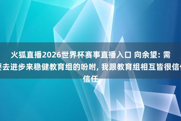 火狐直播2026世界杯赛事直播入口 向余望: 需要去进步来稳健教育组的吩咐, 我跟教育组相互皆很信任