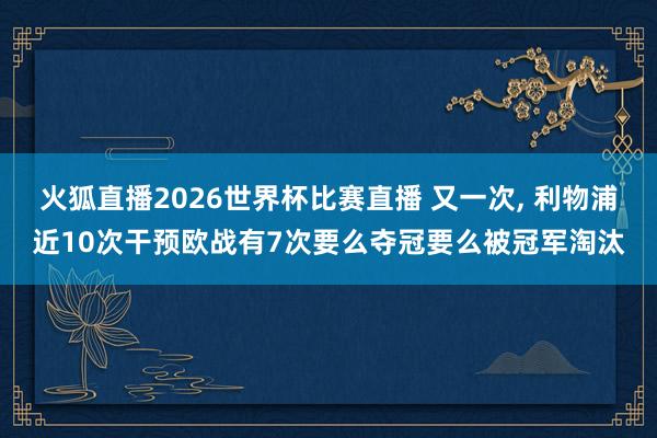 火狐直播2026世界杯比赛直播 又一次, 利物浦近10次干预欧战有7次要么夺冠要么被冠军淘汰