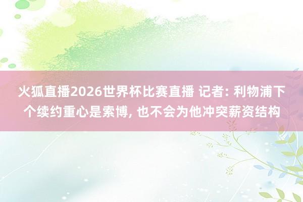 火狐直播2026世界杯比赛直播 记者: 利物浦下个续约重心是索博, 也不会为他冲突薪资结构