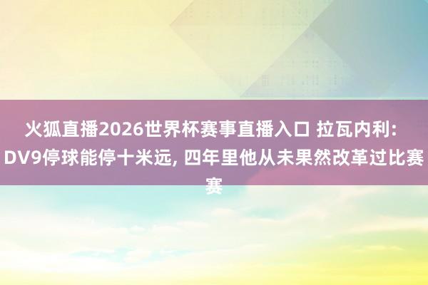 火狐直播2026世界杯赛事直播入口 拉瓦内利: DV9停球能停十米远, 四年里他从未果然改革过比赛