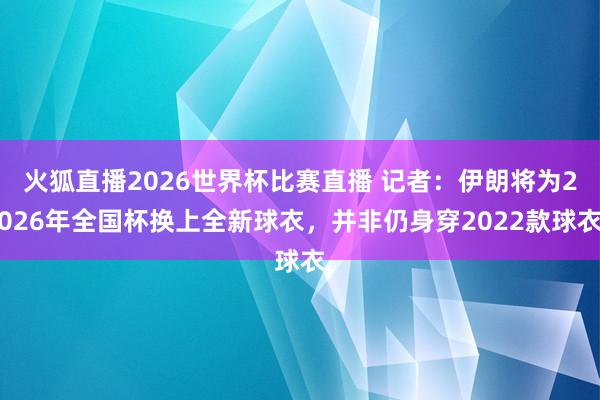 火狐直播2026世界杯比赛直播 记者：伊朗将为2026年全国