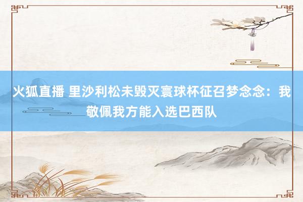 火狐直播 里沙利松未毁灭寰球杯征召梦念念：我敬佩我方能入选巴西队