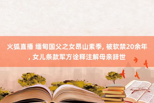 火狐直播 缅甸国父之女昂山素季, 被软禁20余年, 女儿条款军方诠释注解母亲辞世