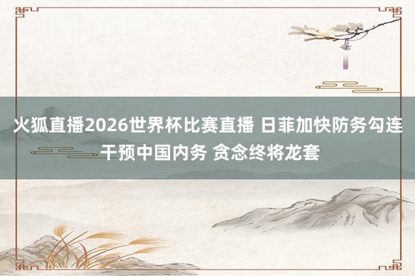 火狐直播2026世界杯比赛直播 日菲加快防务勾连 干预中国内务 贪念终将龙套