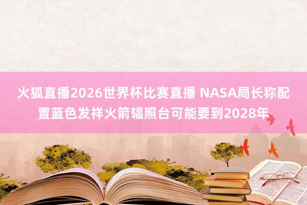 火狐直播2026世界杯比赛直播 NASA局长称配置蓝色发祥火