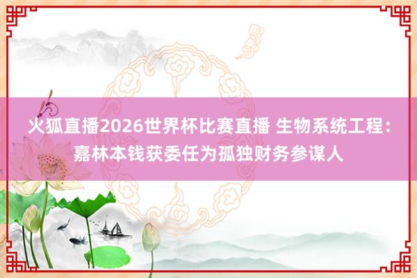 火狐直播2026世界杯比赛直播 生物系统工程：嘉林本钱获委任为孤独财务参谋人