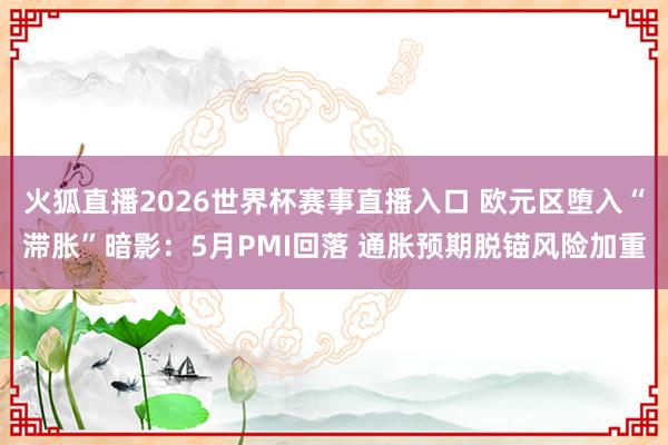 火狐直播2026世界杯赛事直播入口 欧元区堕入“滞胀”暗影：5月PMI回落 通胀预期脱锚风险加重