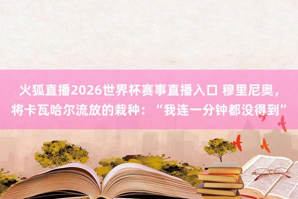 火狐直播2026世界杯赛事直播入口 穆里尼奥，将卡瓦哈尔流放