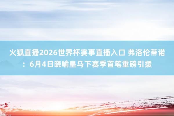 火狐直播2026世界杯赛事直播入口 弗洛伦蒂诺：6月4日晓喻皇马下赛季首笔重磅引援