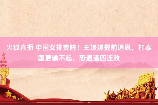 火狐直播 中国女排变阵！王媛媛提前追思，打泰国更输不起，恐遭逢四连败
