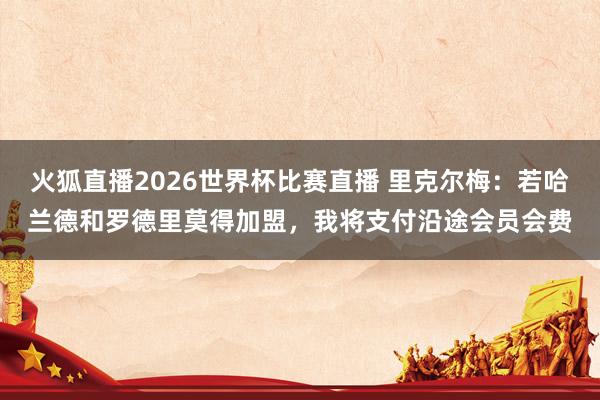 火狐直播2026世界杯比赛直播 里克尔梅：若哈兰德和罗德里莫得加盟，我将支付沿途会员会费