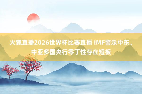 火狐直播2026世界杯比赛直播 IMF警示中东、中亚多国央行零丁性存在短板