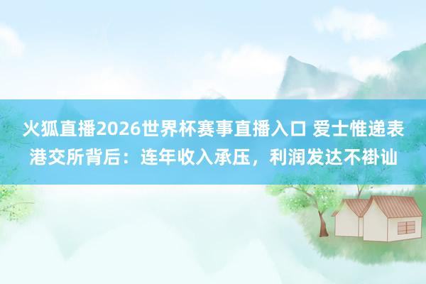 火狐直播2026世界杯赛事直播入口 爱士惟递表港交所背后：连年收入承压，利润发达不褂讪