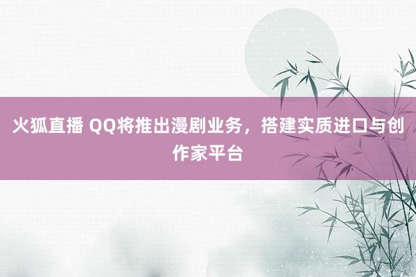 火狐直播 QQ将推出漫剧业务，搭建实质进口与创作家平台