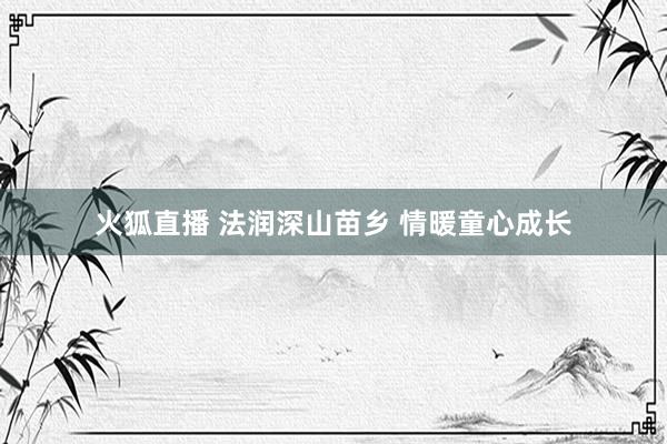 火狐直播 法润深山苗乡 情暖童心成长
