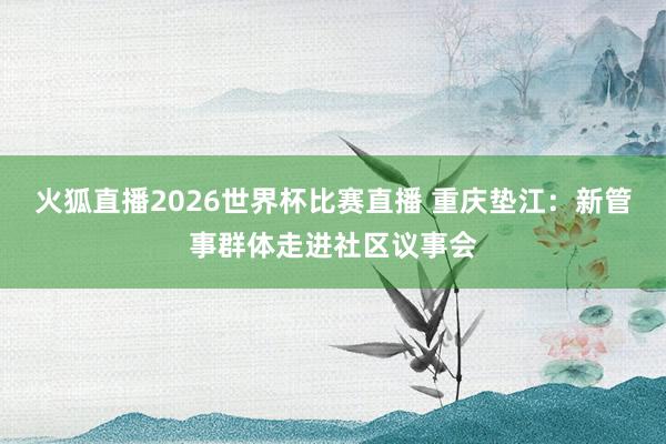 火狐直播2026世界杯比赛直播 重庆垫江：新管事群体走进社区议事会