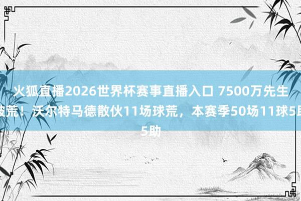 火狐直播2026世界杯赛事直播入口 7500万先生破荒！沃尔特马德散伙11场球荒，本赛季50场11球5助