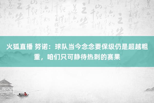 火狐直播 努诺:球队当今念念要保级仍是超越粗重,咱们只可静待热刺的赛果