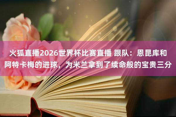 火狐直播2026世界杯比赛直播 跟队：恩昆库和阿特卡梅的进球，为米兰拿到了续命般的宝贵三分