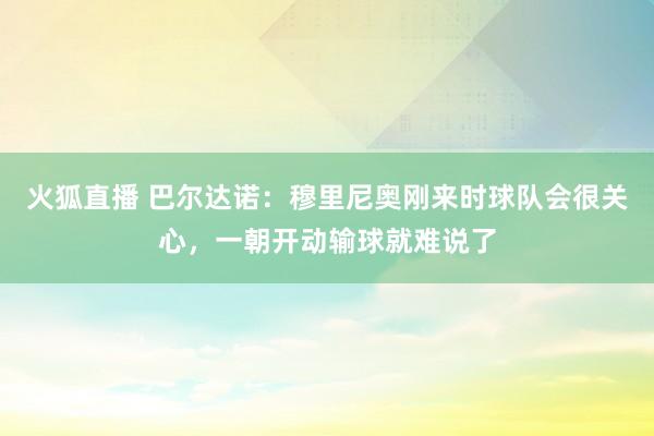 火狐直播 巴尔达诺：穆里尼奥刚来时球队会很关心，一朝开动输球就难说了