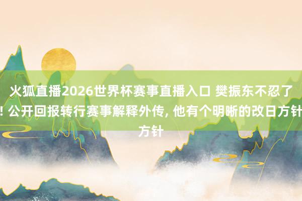 火狐直播2026世界杯赛事直播入口 樊振东不忍了! 公开回报转行赛事解释外传， 他有个明晰的改日方针