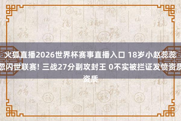 火狐直播2026世界杯赛事直播入口 18岁小赵蕊蕊忽闪世联赛! 三战27分副攻封王 0不实被拦证发愤资质