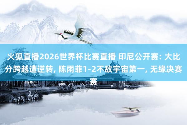 火狐直播2026世界杯比赛直播 印尼公开赛: 大比分跨越遭逆转， 陈雨菲1-2不敌宇宙第一， 无缘决赛