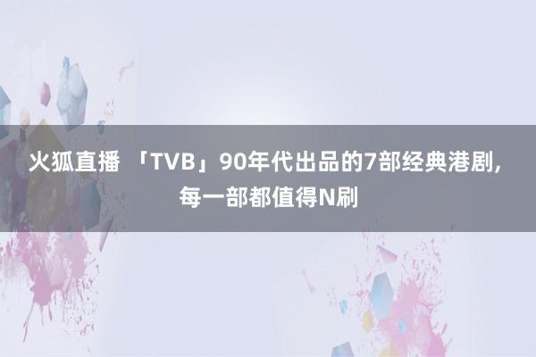 火狐直播 「TVB」90年代出品的7部经典港剧， 每一部都值得N刷