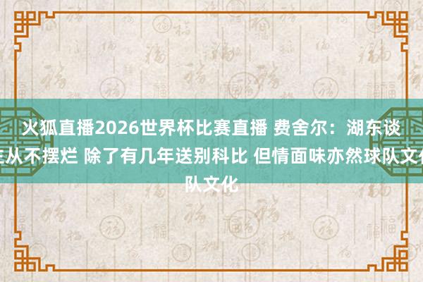 火狐直播2026世界杯比赛直播 费舍尔：湖东谈主从不摆烂 除了有几年送别科比 但情面味亦然球队文化