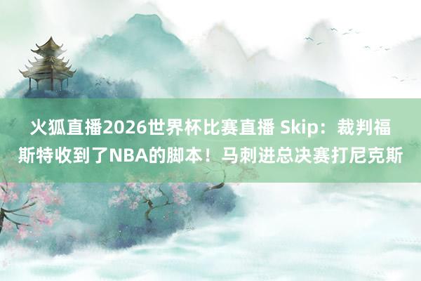 火狐直播2026世界杯比赛直播 Skip：裁判福斯特收到了NBA的脚本！马刺进总决赛打尼克斯