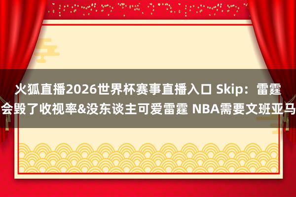 火狐直播2026世界杯赛事直播入口 Skip：雷霆会毁了收视率&没东谈主可爱雷霆 NBA需要文班亚马